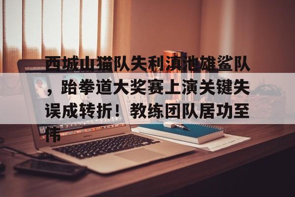 西城山猫队失利滇池雄鲨队，跆拳道大奖赛上演关键失误成转折！教练团队居功至伟的简单介绍