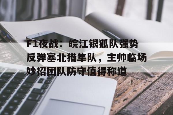 星空体育平台关于F1夜战：皖江银狐队强势反弹塞北猎隼队，主帅临场妙招团队防守值得称道的信息