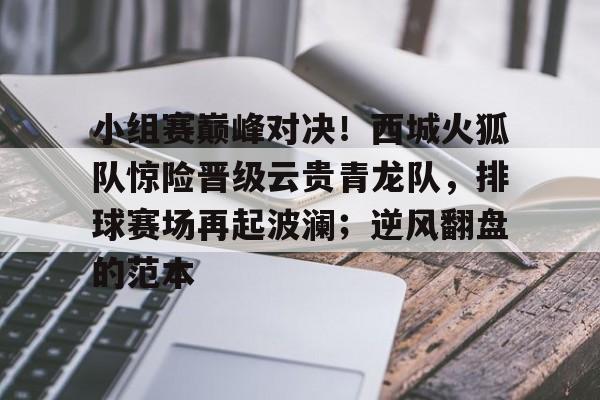 星空体育平台小组赛巅峰对决！西城火狐队惊险晋级云贵青龙队，排球赛场再起波澜；逆风翻盘的范本的简单介绍