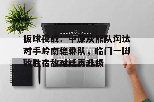 星空体育平台板球夜战：中原灰熊队淘汰对手岭南貔貅队，临门一脚致胜宿敌对话再升级的简单介绍
