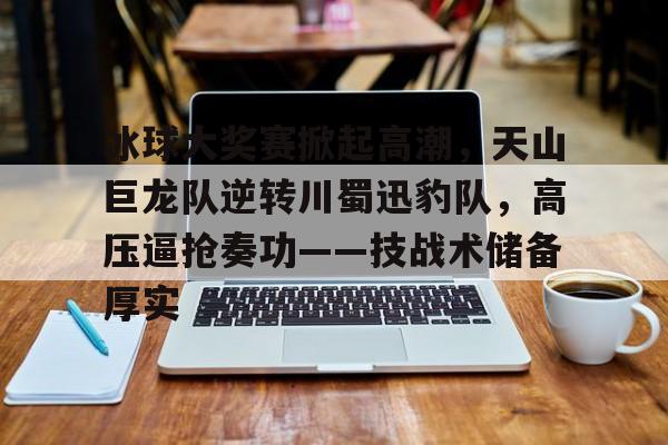 星空体育平台关于冰球大奖赛掀起高潮，天山巨龙队逆转川蜀迅豹队，高压逼抢奏功——技战术储备厚实的信息